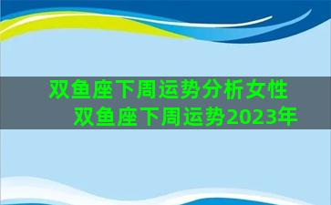 双鱼座下周运势分析女性 双鱼座下周运势2023年